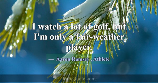 I watch a lot of golf, but I'm only a fair-weather... -Aaron Ramsey