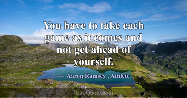 You have to take each game as it comes and not get... -Aaron Ramsey
