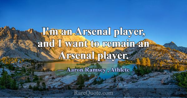 I'm an Arsenal player, and I want to remain an Ars... -Aaron Ramsey