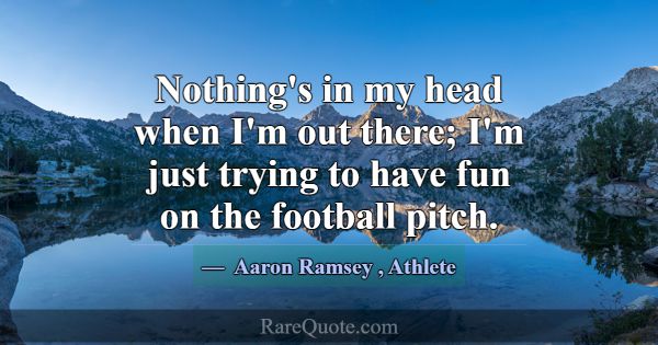 Nothing's in my head when I'm out there; I'm just ... -Aaron Ramsey