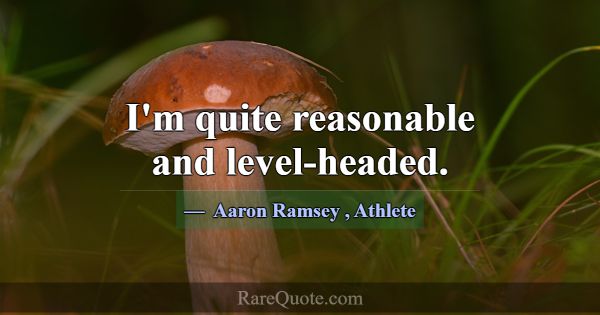 I'm quite reasonable and level-headed.... -Aaron Ramsey