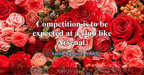 Competition is to be expected at a club like Arsen... -Aaron Ramsey