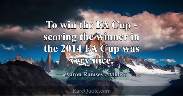 To win the FA Cup - scoring the winner in the 2014... -Aaron Ramsey