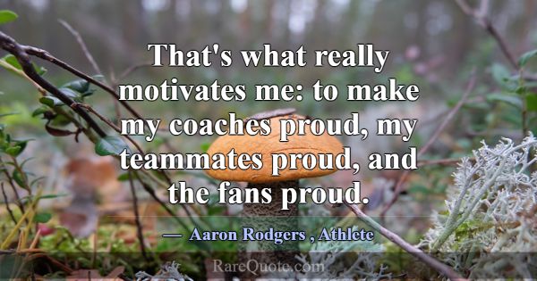 That's what really motivates me: to make my coache... -Aaron Rodgers