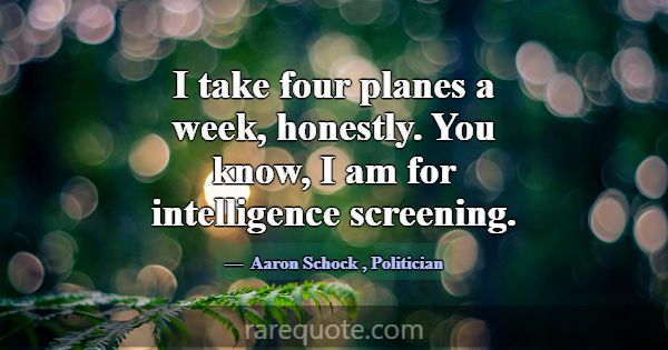 I take four planes a week, honestly. You know, I a... -Aaron Schock