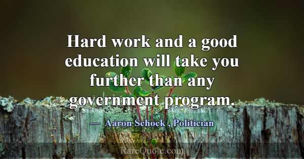 Hard work and a good education will take you furth... -Aaron Schock