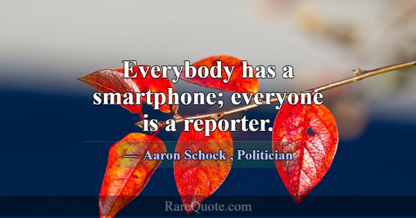 Everybody has a smartphone; everyone is a reporter... -Aaron Schock