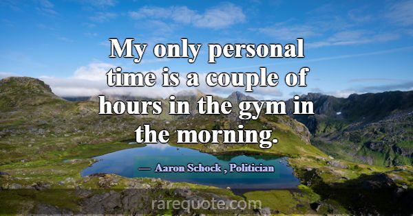 My only personal time is a couple of hours in the ... -Aaron Schock
