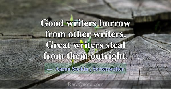 Good writers borrow from other writers. Great writ... -Aaron Sorkin