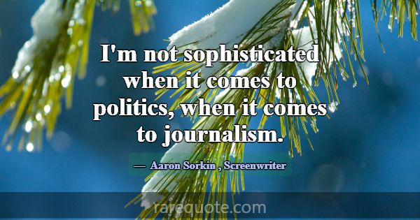 I'm not sophisticated when it comes to politics, w... -Aaron Sorkin