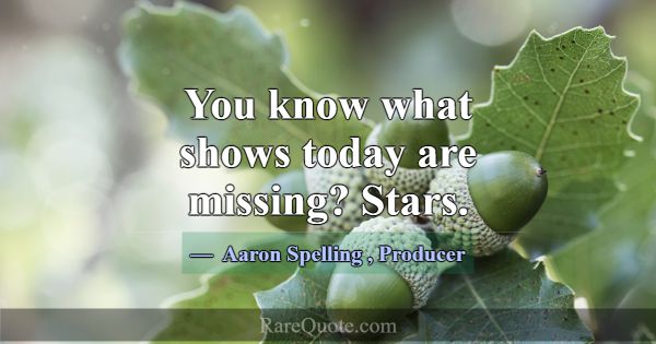 You know what shows today are missing? Stars.... -Aaron Spelling