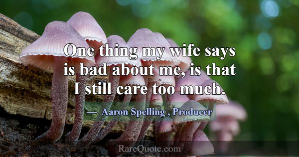 One thing my wife says is bad about me, is that I ... -Aaron Spelling