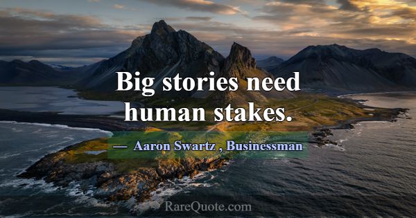 Big stories need human stakes.... -Aaron Swartz
