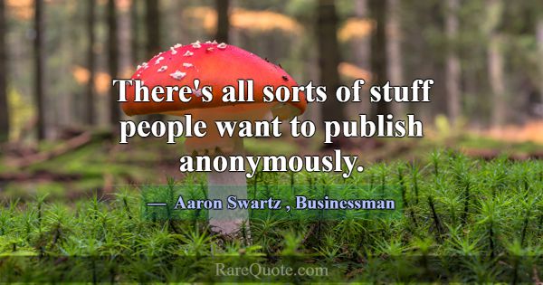 There's all sorts of stuff people want to publish ... -Aaron Swartz