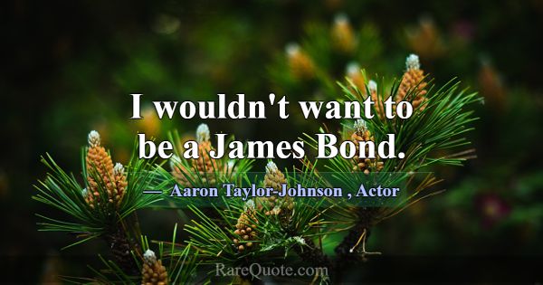 I wouldn't want to be a James Bond.... -Aaron Taylor-Johnson