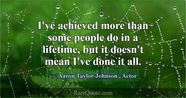 I've achieved more than some people do in a lifeti... -Aaron Taylor-Johnson