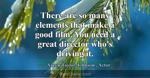 There are so many elements that make a good film. ... -Aaron Taylor-Johnson