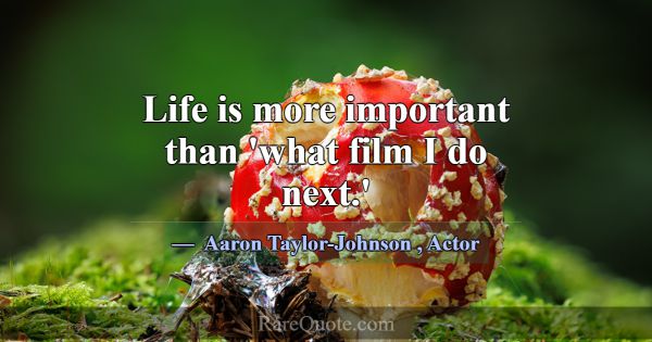 Life is more important than 'what film I do next.'... -Aaron Taylor-Johnson
