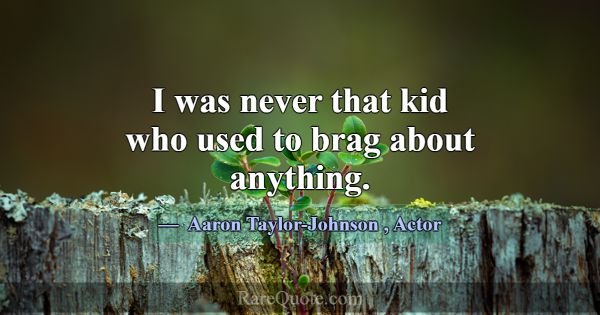 I was never that kid who used to brag about anythi... -Aaron Taylor-Johnson