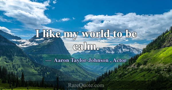 I like my world to be calm.... -Aaron Taylor-Johnson