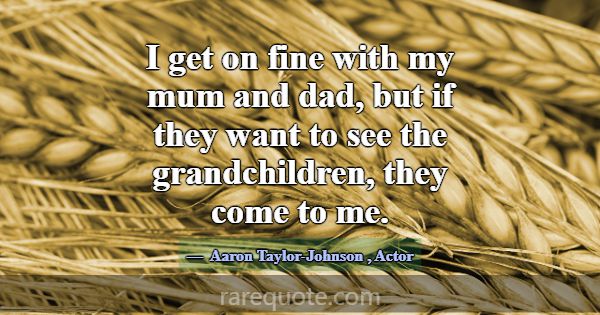 I get on fine with my mum and dad, but if they wan... -Aaron Taylor-Johnson