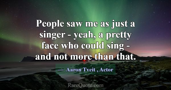 People saw me as just a singer - yeah, a pretty fa... -Aaron Tveit