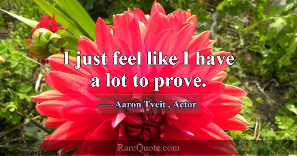 I just feel like I have a lot to prove.... -Aaron Tveit