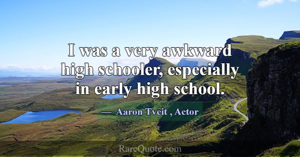 I was a very awkward high schooler, especially in ... -Aaron Tveit