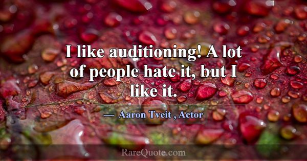 I like auditioning! A lot of people hate it, but I... -Aaron Tveit