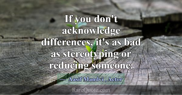 If you don't acknowledge differences, it's as bad ... -Aasif Mandvi