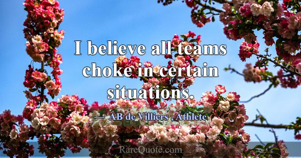 I believe all teams choke in certain situations.... -AB de Villiers