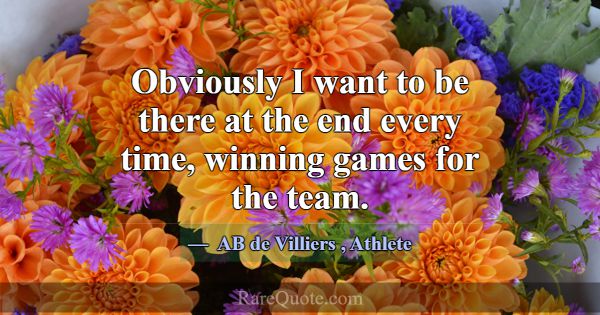 Obviously I want to be there at the end every time... -AB de Villiers
