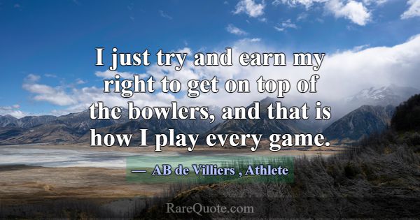 I just try and earn my right to get on top of the ... -AB de Villiers