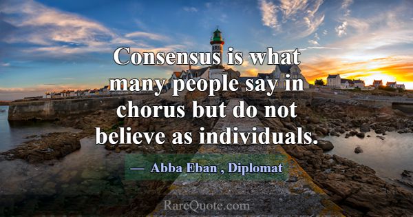 Consensus is what many people say in chorus but do... -Abba Eban