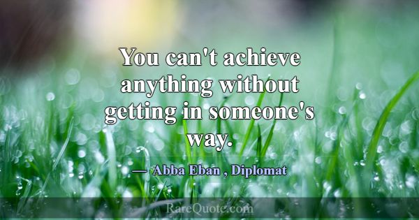 You can't achieve anything without getting in some... -Abba Eban