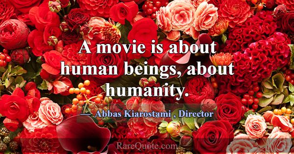 A movie is about human beings, about humanity.... -Abbas Kiarostami