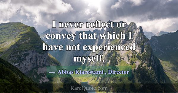 I never reflect or convey that which I have not ex... -Abbas Kiarostami