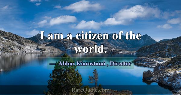 I am a citizen of the world.... -Abbas Kiarostami
