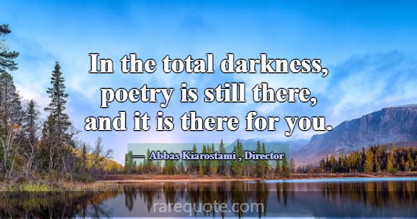 In the total darkness, poetry is still there, and ... -Abbas Kiarostami