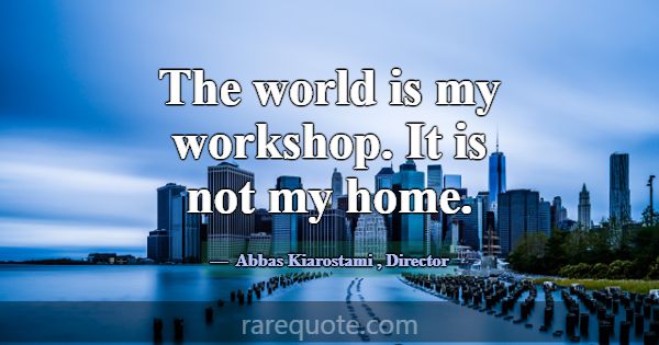 The world is my workshop. It is not my home.... -Abbas Kiarostami
