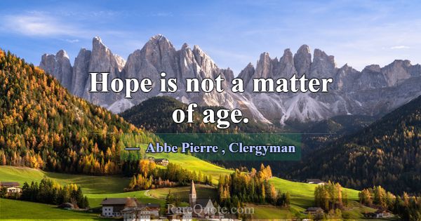 Hope is not a matter of age.... -Abbe Pierre
