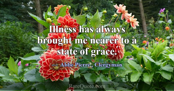 Illness has always brought me nearer to a state of... -Abbe Pierre