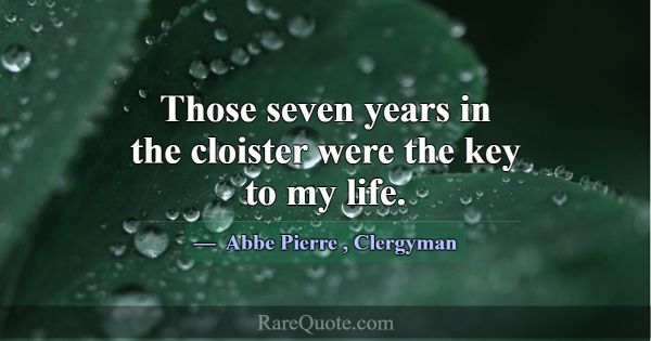 Those seven years in the cloister were the key to ... -Abbe Pierre