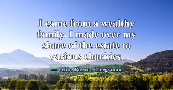 I came from a wealthy family. I made over my share... -Abbe Pierre