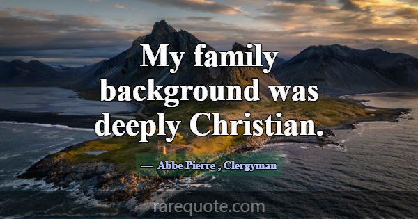 My family background was deeply Christian.... -Abbe Pierre