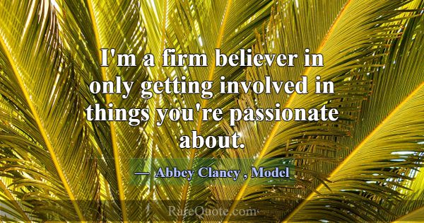 I'm a firm believer in only getting involved in th... -Abbey Clancy