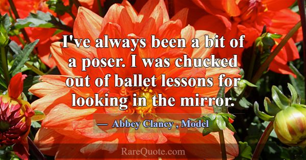 I've always been a bit of a poser. I was chucked o... -Abbey Clancy