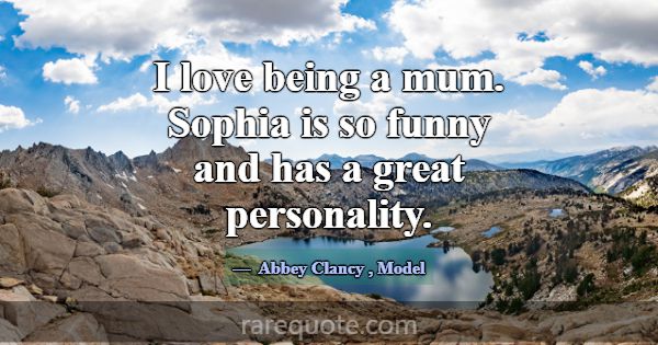 I love being a mum. Sophia is so funny and has a g... -Abbey Clancy