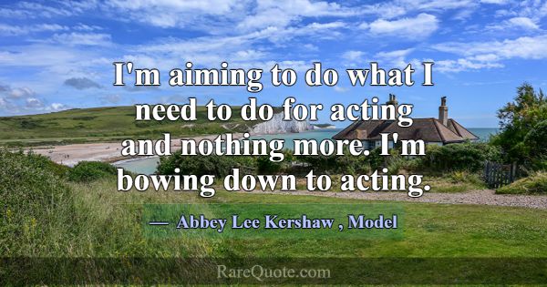 I'm aiming to do what I need to do for acting and ... -Abbey Lee Kershaw