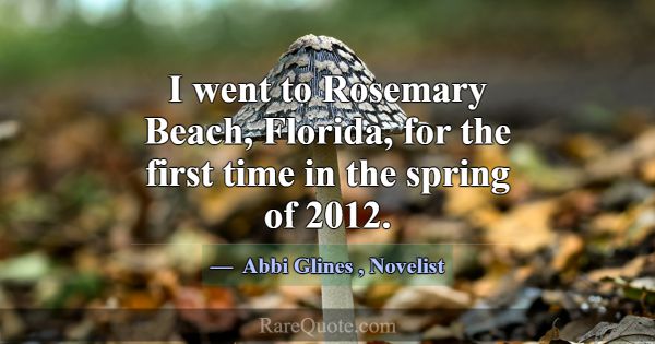 I went to Rosemary Beach, Florida, for the first t... -Abbi Glines